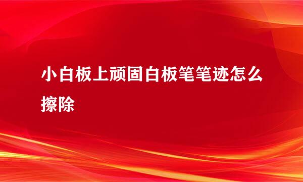 小白板上顽固白板笔笔迹怎么擦除