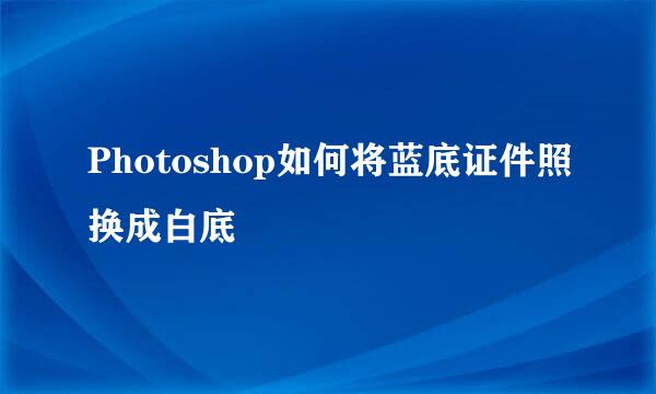 Photoshop如何将蓝底证件照换成白底