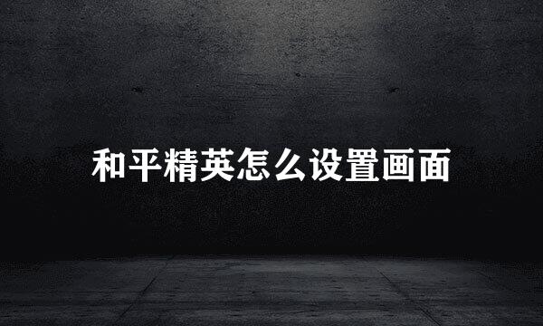 和平精英怎么设置画面