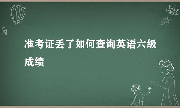 准考证丢了如何查询英语六级成绩