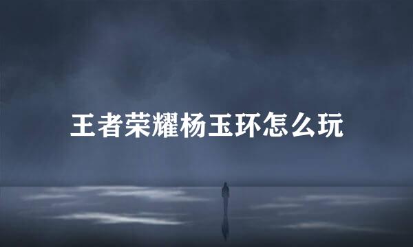 王者荣耀杨玉环怎么玩