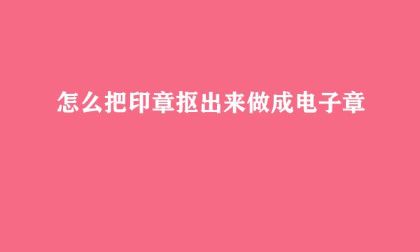 怎么把印章抠出来做成电子章