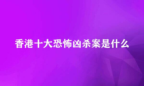 香港十大恐怖凶杀案是什么