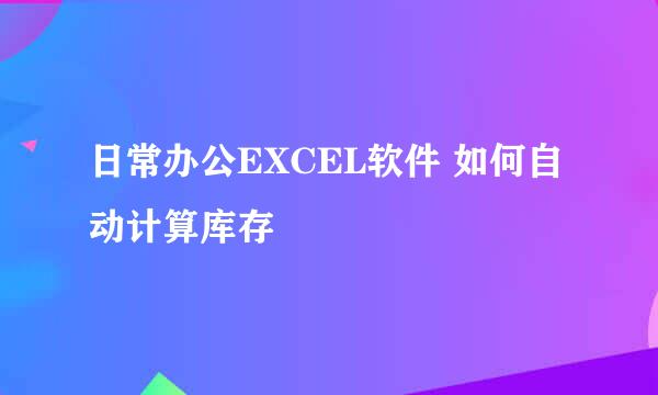 日常办公EXCEL软件 如何自动计算库存