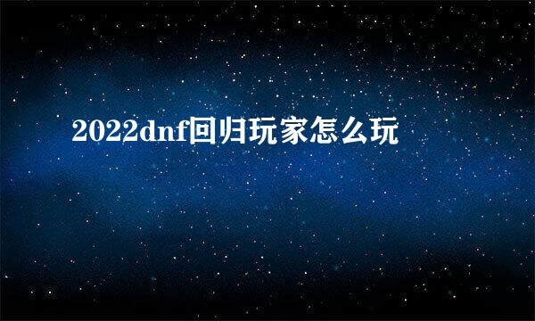 2022dnf回归玩家怎么玩