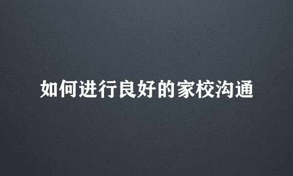 如何进行良好的家校沟通