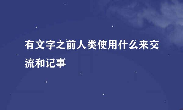 有文字之前人类使用什么来交流和记事