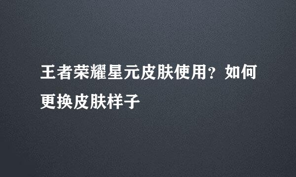 王者荣耀星元皮肤使用？如何更换皮肤样子