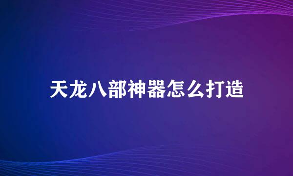 天龙八部神器怎么打造