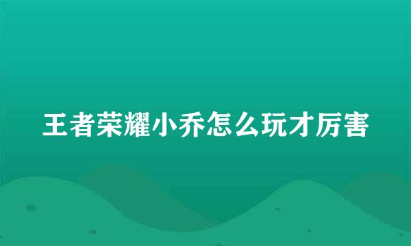 王者荣耀小乔怎么玩才厉害