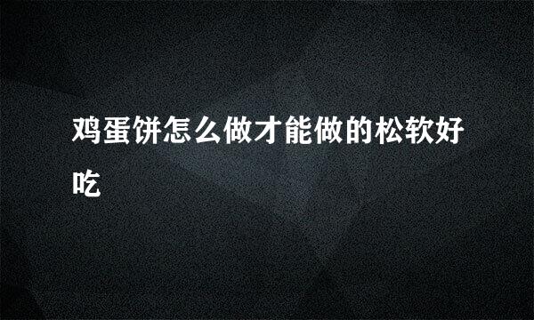 鸡蛋饼怎么做才能做的松软好吃