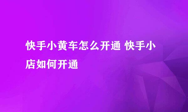 快手小黄车怎么开通 快手小店如何开通