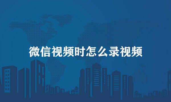 微信视频时怎么录视频