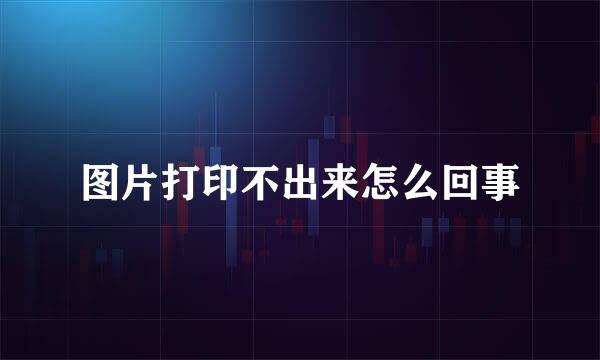 图片打印不出来怎么回事