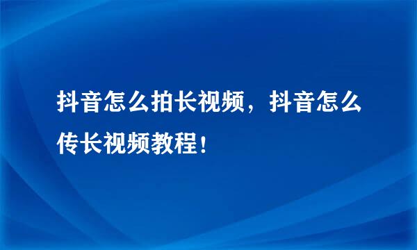 抖音怎么拍长视频，抖音怎么传长视频教程！