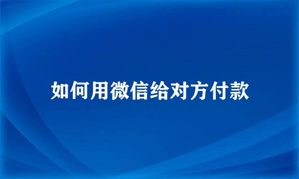 如何用微信给对方付款