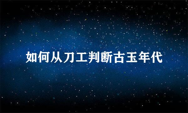 如何从刀工判断古玉年代