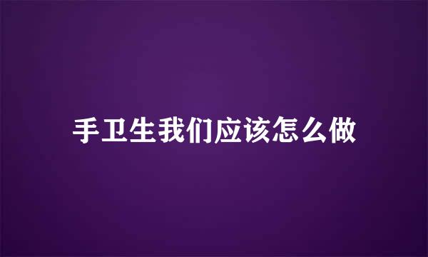 手卫生我们应该怎么做