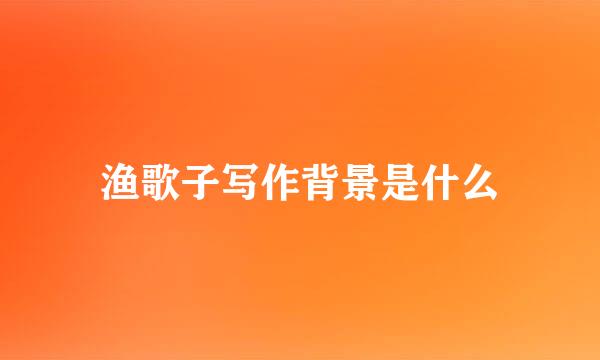 渔歌子写作背景是什么