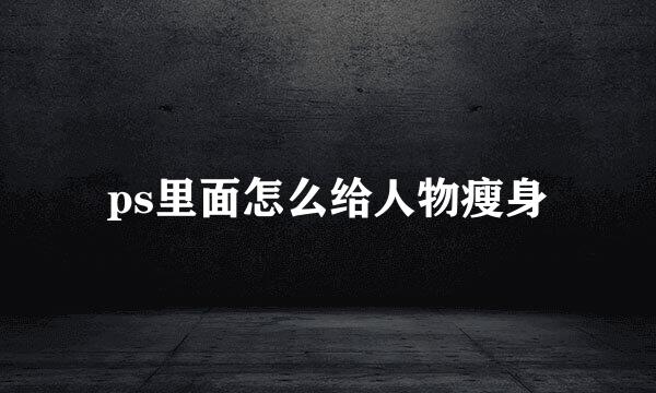 ps里面怎么给人物瘦身