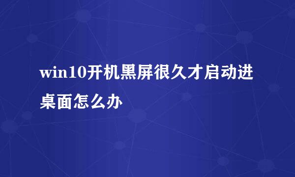 win10开机黑屏很久才启动进桌面怎么办