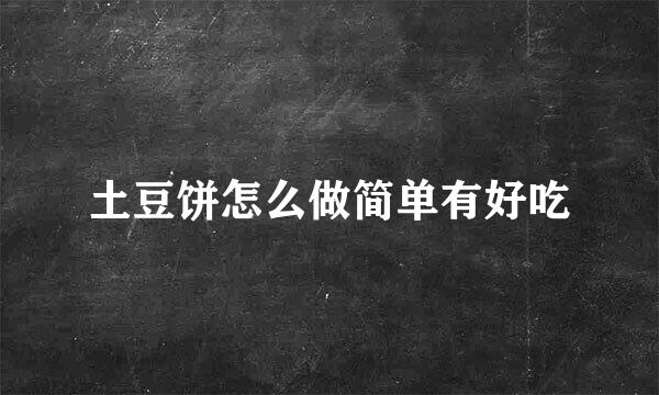 土豆饼怎么做简单有好吃