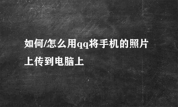 如何/怎么用qq将手机的照片上传到电脑上
