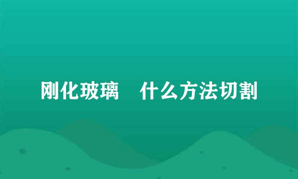 刚化玻璃甪什么方法切割