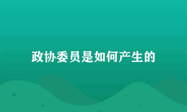 政协委员是如何产生的
