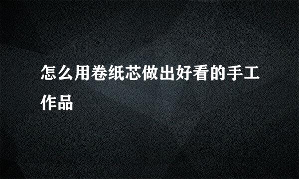 怎么用卷纸芯做出好看的手工作品