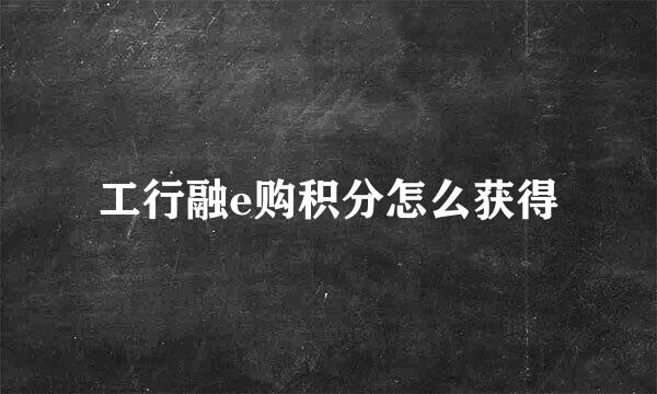 工行融e购积分怎么获得