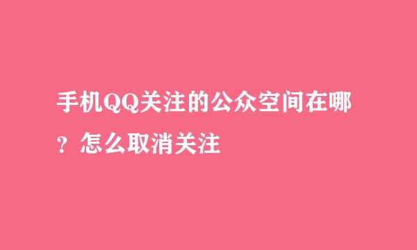 手机QQ关注的公众空间在哪？怎么取消关注