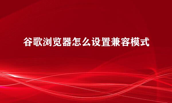谷歌浏览器怎么设置兼容模式