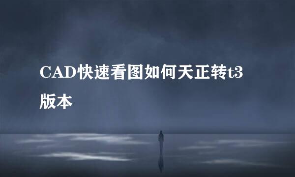 CAD快速看图如何天正转t3版本