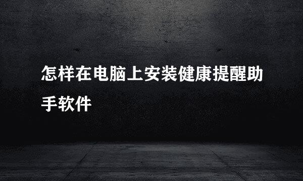 怎样在电脑上安装健康提醒助手软件
