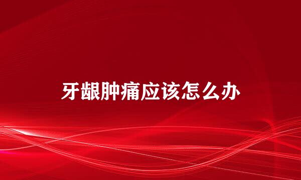 牙龈肿痛应该怎么办