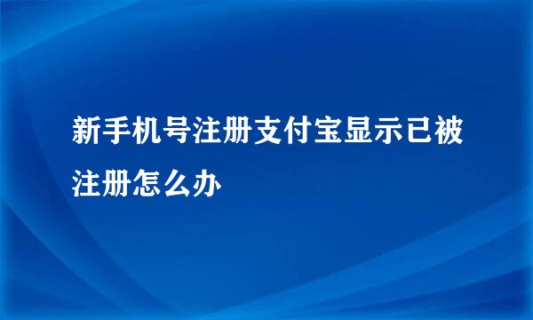 新手机号注册支付宝显示已被注册怎么办