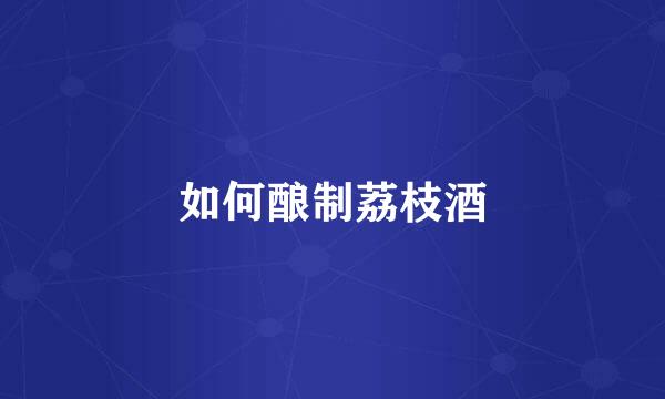 如何酿制荔枝酒
