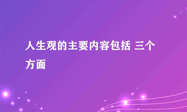 人生观的主要内容包括 三个方面