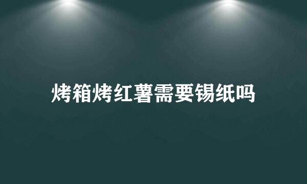 烤箱烤红薯需要锡纸吗