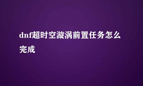 dnf超时空漩涡前置任务怎么完成