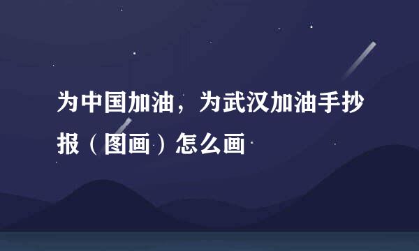 为中国加油，为武汉加油手抄报（图画）怎么画