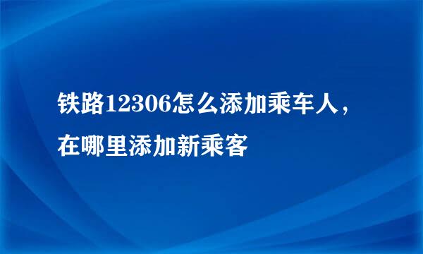 铁路12306怎么添加乘车人，在哪里添加新乘客