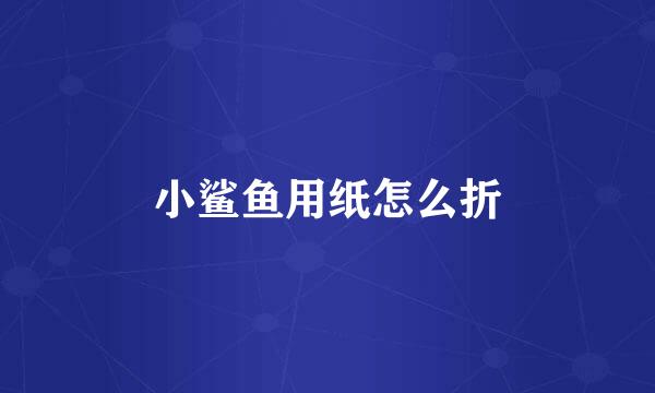 小鲨鱼用纸怎么折