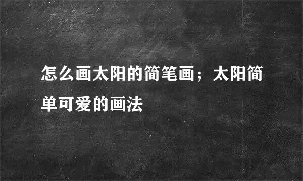 怎么画太阳的简笔画；太阳简单可爱的画法