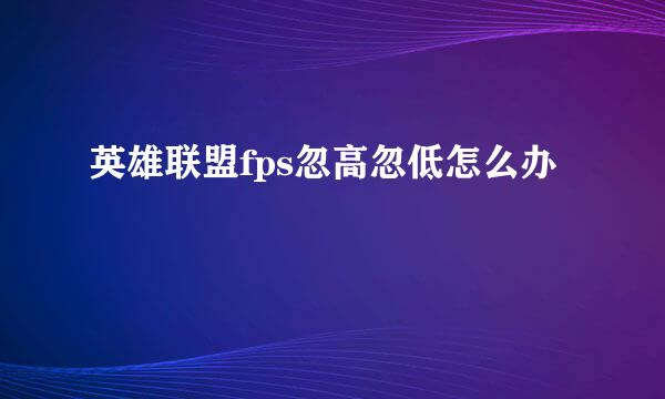 英雄联盟fps忽高忽低怎么办