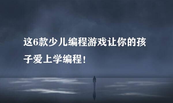 这6款少儿编程游戏让你的孩子爱上学编程！