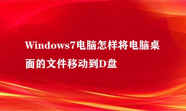 Windows7电脑怎样将电脑桌面的文件移动到D盘