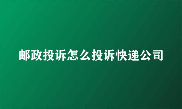 邮政投诉怎么投诉快递公司
