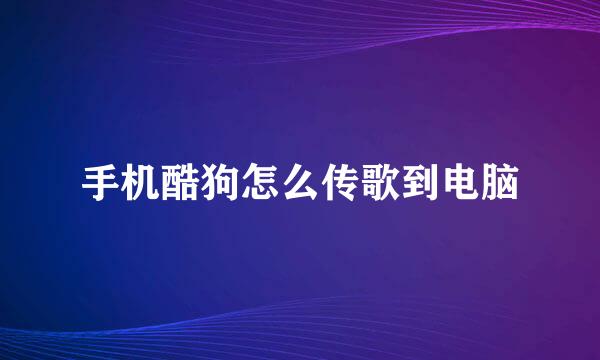 手机酷狗怎么传歌到电脑